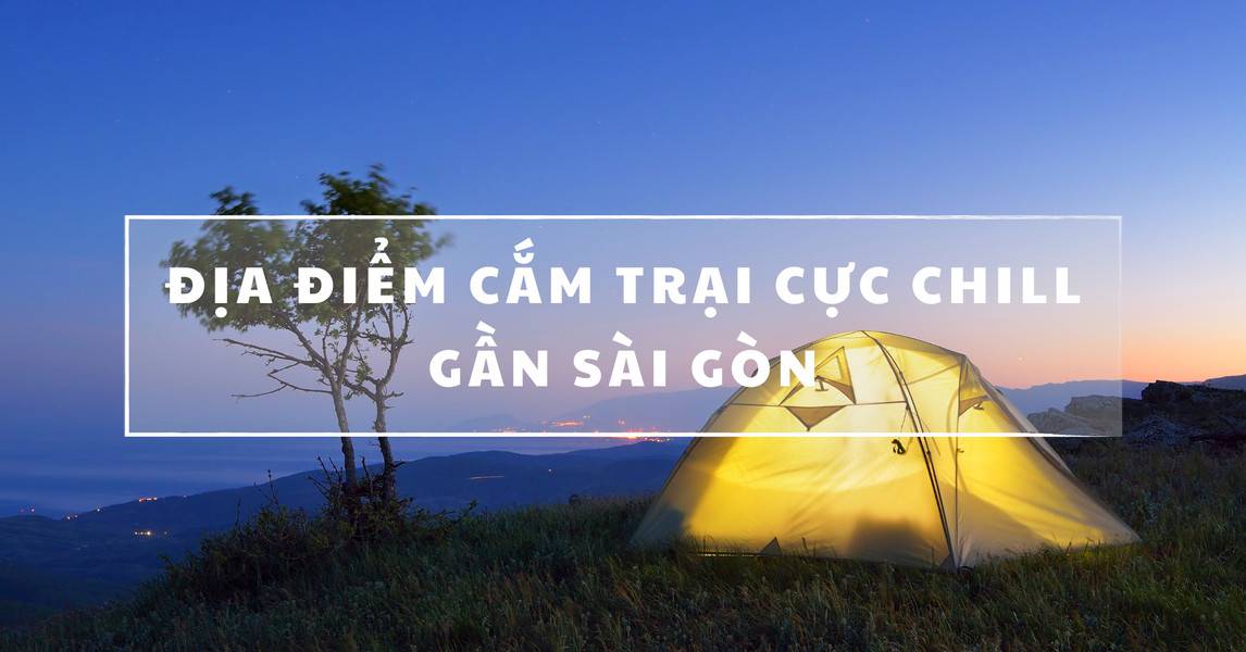Top 7 địa điểm cắm trại cực CHILL gần Sài Gòn không thể bỏ qua