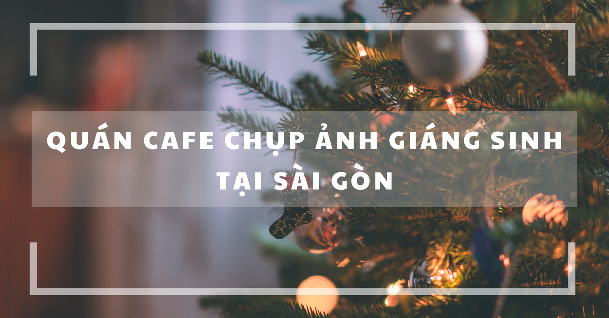 5 quán cafe chụp ảnh Giáng Sinh cực xịn tại Sài Gòn